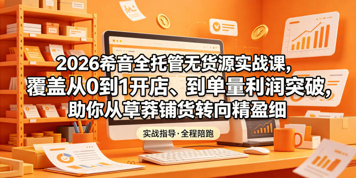 2026希音全托管无货源实战课，覆盖从0到1开店、到单量利润突破，助你从草莽铺货转向精细化盈利-代码㊙️阁