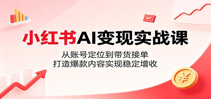 小红书AI变现实战课：从账号定位到带货接单，打造爆款内容实现稳定增收-代码㊙️阁