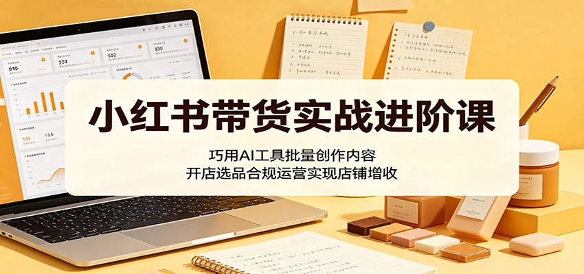 小红书带货实战进阶课：巧用AI工具批量创作内容，开店选品合规运营实现店铺增收-代码㊙️阁