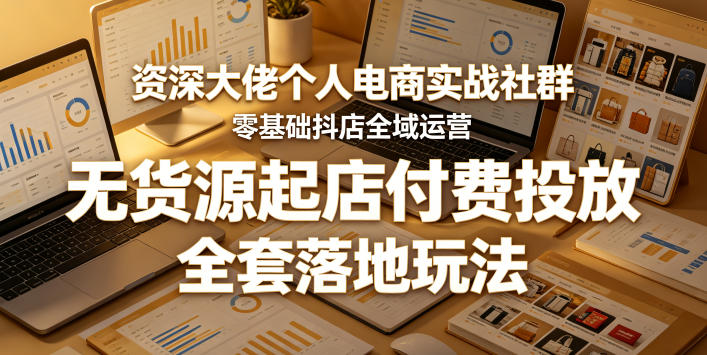 资深大佬个人电商实战社群，零基础抖店全域运营，无货源起店付费投放，全套落地玩法-代码㊙️阁