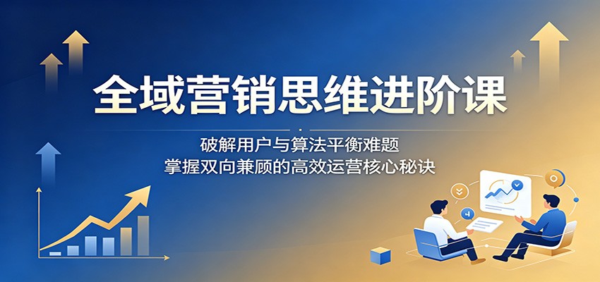全域营销思维进阶课：破解用户与算法平衡难题，掌握双向兼顾的高效运营核心秘诀-代码㊙️阁