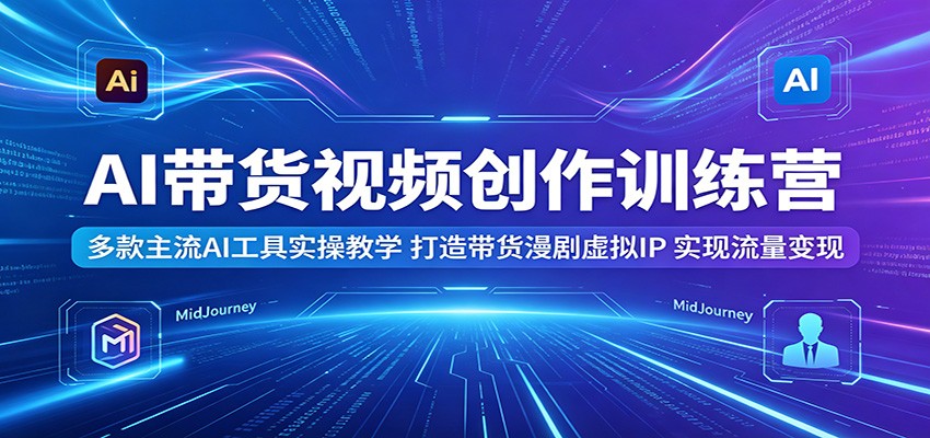 AI带货视频创作训练营：多款主流AI工具实操教学，打造带货漫剧虚拟IP，实现流量变现-代码㊙️阁