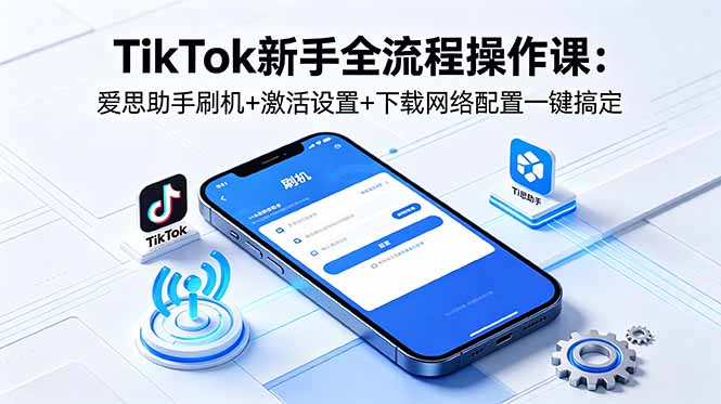 TikTok新手全流程操作课：爱思助手刷机+激活设置+下载网络配置一键搞定-代码㊙️阁
