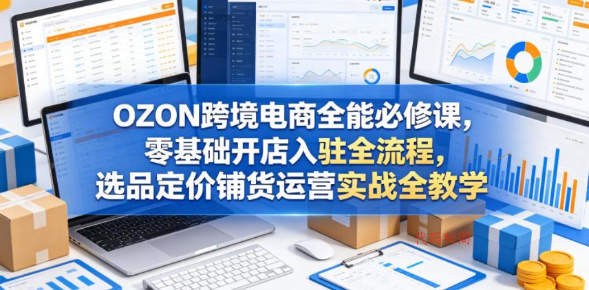 OZON跨境电商全能必修课，零基础开店入驻全流程，选品定价铺货运营实战全教学(更新0605)-代码㊙️阁