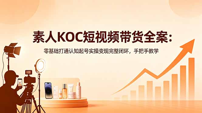 素人KOC短视频带货全案：零基础打通认知起号实操变现完整闭环，手把手教学-代码㊙️阁
