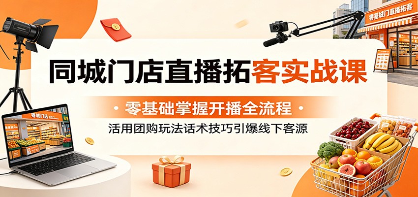 同城门店直播拓客实战课：零基础掌握开播全流程，活用团购玩法话术技巧引爆线下客源-代码㊙️阁