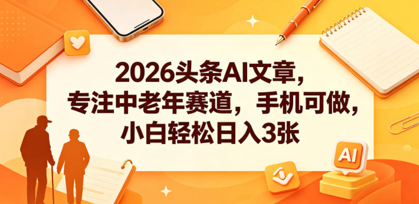 2026头条AI文章，专注中老年赛道，手机可做，小白轻松日入3张-代码㊙️阁