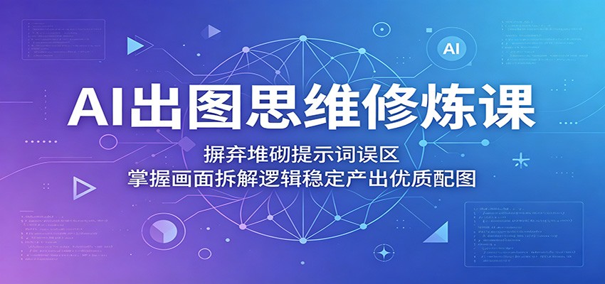 AI出图思维修炼课：摒弃堆砌提示词误区，掌握画面拆解逻辑稳定产出优质配图-代码㊙️阁