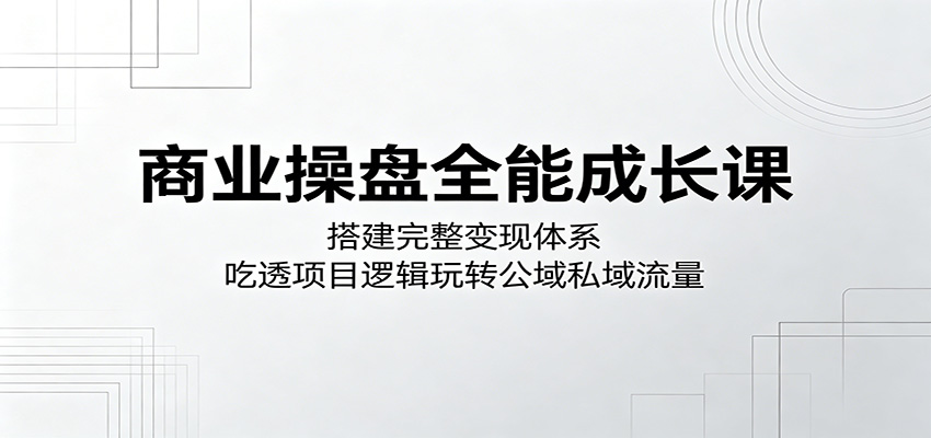 商业操盘全能成长课：搭建完整变现体系，吃透项目逻辑玩转公域私域流量-代码㊙️阁