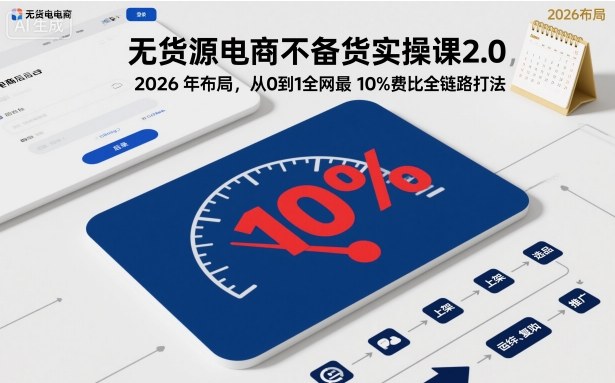 无货源电商不备货实操课2.0，2026年布局，从0到1全网最低10%费比全链路打法【更新26年5月19日】-代码㊙️阁