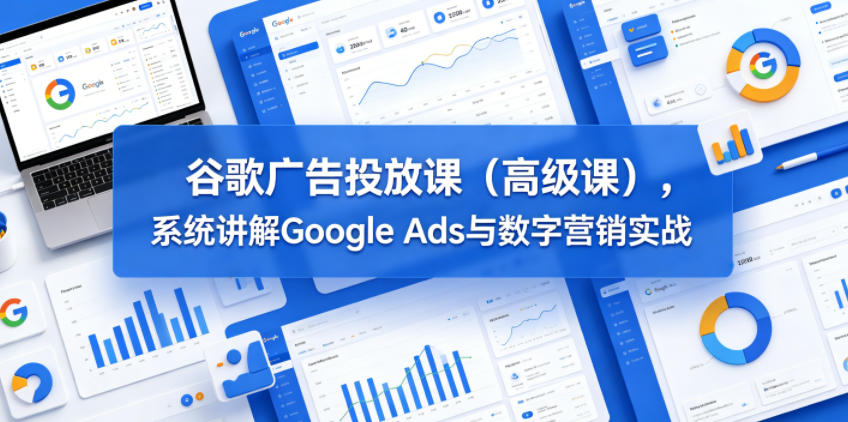 谷歌广告投放课(高级课)，系统讲解Google Ads与数字营销实战-代码㊙️阁