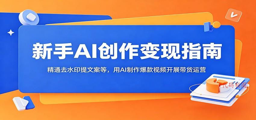 新手AI创作变现指南：精通去水印提文案等，用AI制作爆款视频开展带货运营-代码㊙️阁