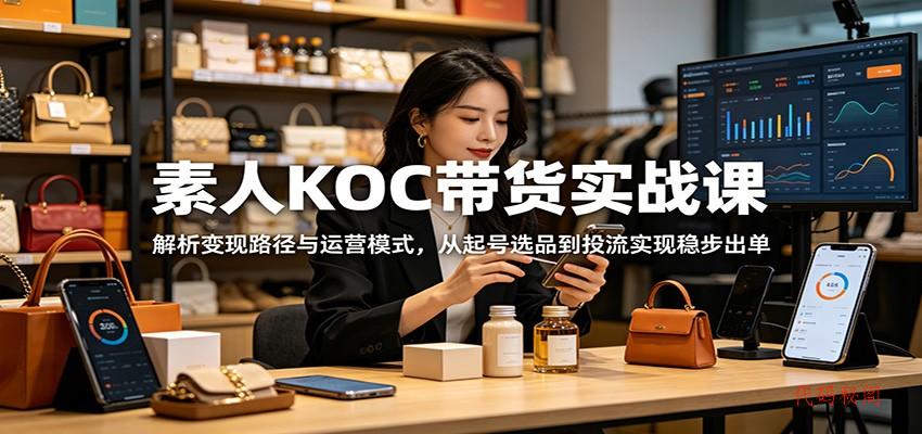 素人KOC带货实战课：解析变现路径与运营模式，从起号选品到投流实现稳步出单-代码㊙️阁