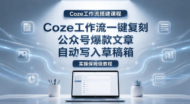 【Coze工作流搭建实操教程】coze工作流一键复刻公众号爆款文章，自动写入草稿箱！全流程保姆级教学-代码㊙️阁