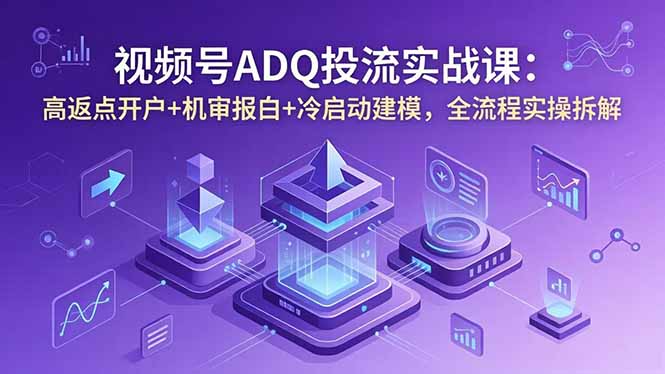 视频号ADQ投流实战课：高返点开户+机审报白+冷启动建模，全流程实操拆解-代码㊙️阁