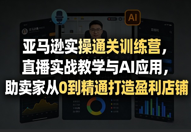 亚马逊实操通关训练营，直播实战教学与AI应用，助卖家从0到精通打造盈利店铺(更新5月23日)-代码㊙️阁