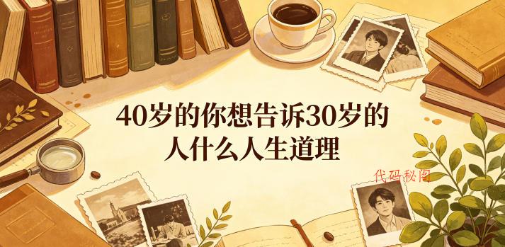 公众号付费文章：40岁的你想告诉30岁的人什么人生道理？-代码㊙️阁